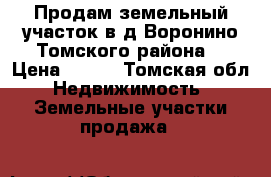 Продам земельный участок в д.Воронино Томского района. › Цена ­ 530 - Томская обл. Недвижимость » Земельные участки продажа   